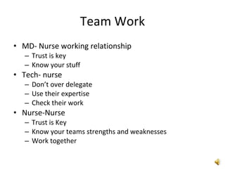Team Work MD- Nurse working relationship Trust is key Know your stuff Tech- nurse  Don’t over delegate Use their expertise Check their work Nurse-Nurse Trust is Key Know your teams strengths and weaknesses Work together 