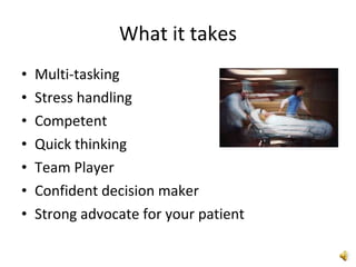 What it takes Multi-tasking Stress handling Competent Quick thinking Team Player Confident decision maker Strong advocate for your patient 