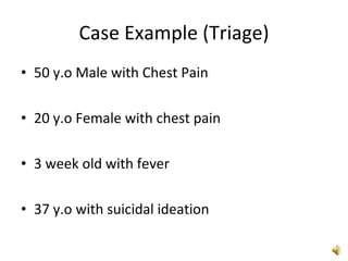 Case Example (Triage) 50 y.o Male with Chest Pain 20 y.o Female with chest pain 3 week old with fever 37 y.o with suicidal ideation 