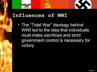 Influences of WWI The “Total War” ideology behind WWI led to the idea that individuals must make sacrifices and strict government control is necessary for victory 