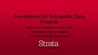 Foundations for Successful Data
Projects
Strata Data Conference, London 2019
Ted Malaska | @ted_malaska
Jonathan Seidman | @jseidman
 