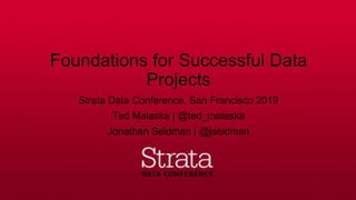 Foundations for Successful Data
Projects
Strata Data Conference, San Francisco 2019
Ted Malaska | @ted_malaska
Jonathan Seidman | @jseidman
 