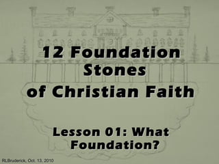 12 Foundation12 Foundation
StonesStones
of Christian Faithof Christian Faith
Lesson 01: WhatLesson 01: What
Foundation?Foundation?
RLBruderick, Oct. 13, 2010RLBruderick, Oct. 13, 2010
 