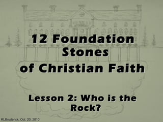 12 Foundation12 Foundation
StonesStones
of Christian Faithof Christian Faith
Lesson 2: Who is theLesson 2: Who is the
Rock?Rock?
RLBruderick, Oct. 20, 2010RLBruderick, Oct. 20, 2010
 