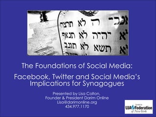 The Foundations of Social Media: Facebook, Twitter and Social Media’s Implications for Synagogues Presented by Lisa Colton,  Founder & President Darim Online [email_address] 434.977.1170 