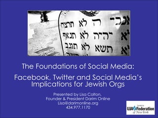 The Foundations of Social Media: Facebook, Twitter and Social Media’s Implications for Jewish Orgs Presented by Lisa Colton,  Founder & President Darim Online [email_address] 434.977.1170 