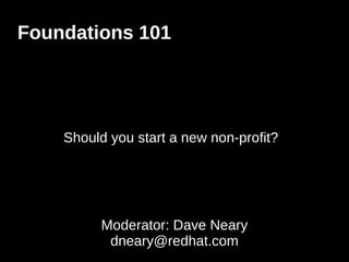 Foundations 101
Should you start a new non-profit?
Moderator: Dave Neary
dneary@redhat.com
 