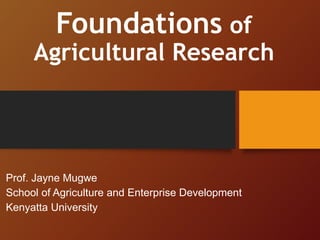 Foundations of
Agricultural Research
Prof. Jayne Mugwe
School of Agriculture and Enterprise Development
Kenyatta University
 