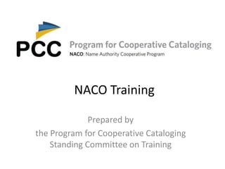 NACO Training
Prepared by
the Program for Cooperative Cataloging
Standing Committee on Training
 