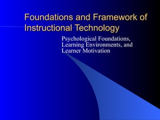 Foundations and Framework of Instructional Technology Psychological Foundations, Learning Environments, and Learner Motivation  