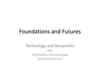 Foundations and Futures

  Technology and Nonprofits
                 With
     Trish Perkins, Tech Consultant
         HandyCapable Network
 