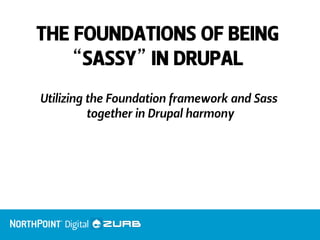 THE FOUNDATIONS OF BEING
“SASSY” IN DRUPAL

Utilizing the Foundation framework and Sass
together in Drupal harmony
 