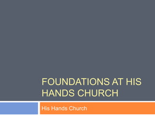 FOUNDATIONS AT HIS
HANDS CHURCH
His Hands Church
 