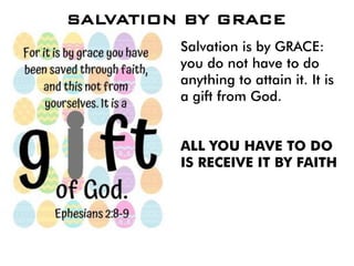 SALVATION BY GRACE
Salvation is by GRACE:
you do not have to do
anything to attain it. It is
a gift from God.
ALL YOU HAVE TO DO
IS RECEIVE IT BY FAITH
 