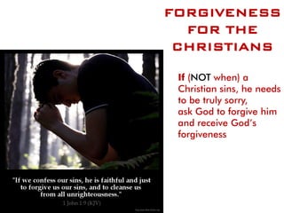 FORGIVENESS
FOR THE
CHRISTIANS
If (NOT when) a
Christian sins, he needs
to be truly sorry,
ask God to forgive him
and receive God’s
forgiveness.
 