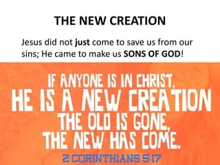 THE NEW CREATION
Jesus did not just come to save us from our
sins; He came to make us SONS OF GOD!
 