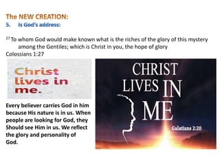 27 To whom God would make known what is the riches of the glory of this mystery
among the Gentiles; which is Christ in you, the hope of glory
Colossians 1:27
Every believer carries God in him
because His nature is in us. When
people are looking for God, they
Should see Him in us. We reflect
the glory and personality of
God.
 