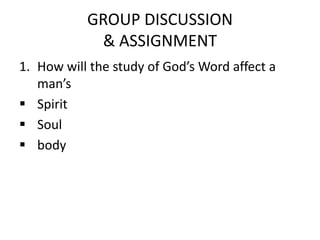 GROUP DISCUSSION
& ASSIGNMENT
1. How will the study of God’s Word affect a
man’s
 Spirit
 Soul
 body
 