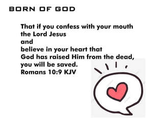 BORN OF GOD
That if you confess with your mouth
the Lord Jesus
and
believe in your heart that
God has raised Him from the dead,
you will be saved.
Romans 10:9 KJV
 