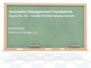 Innovation Management Foundations
 Course No. 101 – Creative Problem Solving Concepts



Presented By:
Think For A Change, LLC.
 