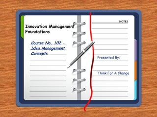 Innovation Management
Foundations

  Course No. 102 –
  Idea Management
  Concepts
                        Presented By:



                        Think For A Change
 
