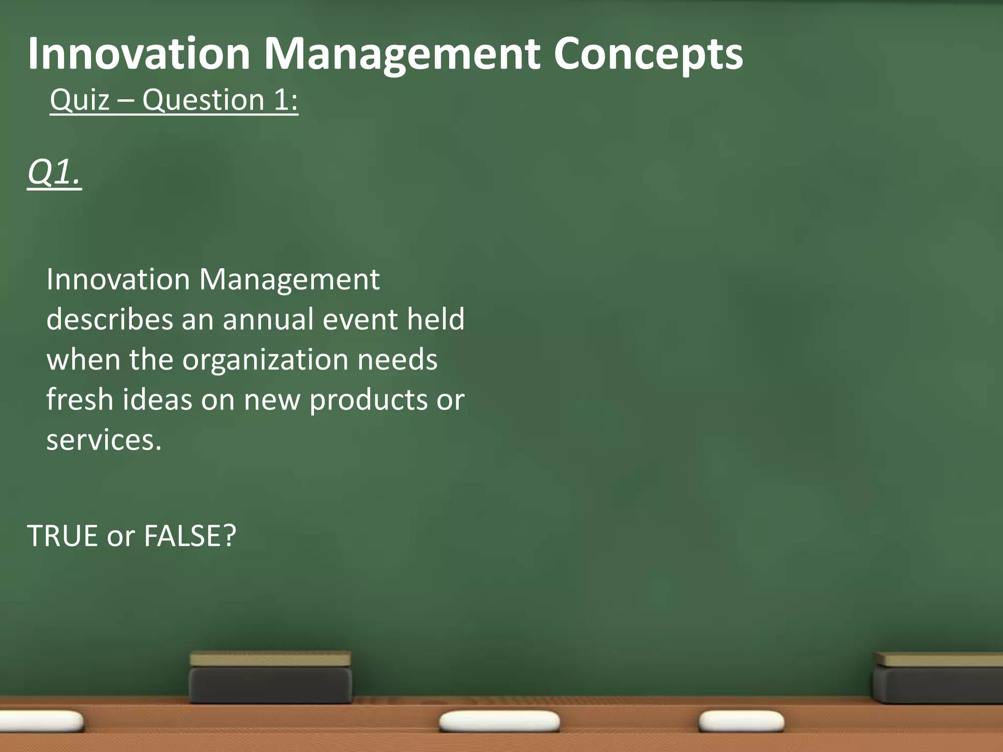 Innovation Management Concepts
 Quiz – Question 1:

Q1.

 Innovation Management
 describes an annual event held
 when the organization needs
 fresh ideas on new products or
 services.

TRUE or FALSE?
 