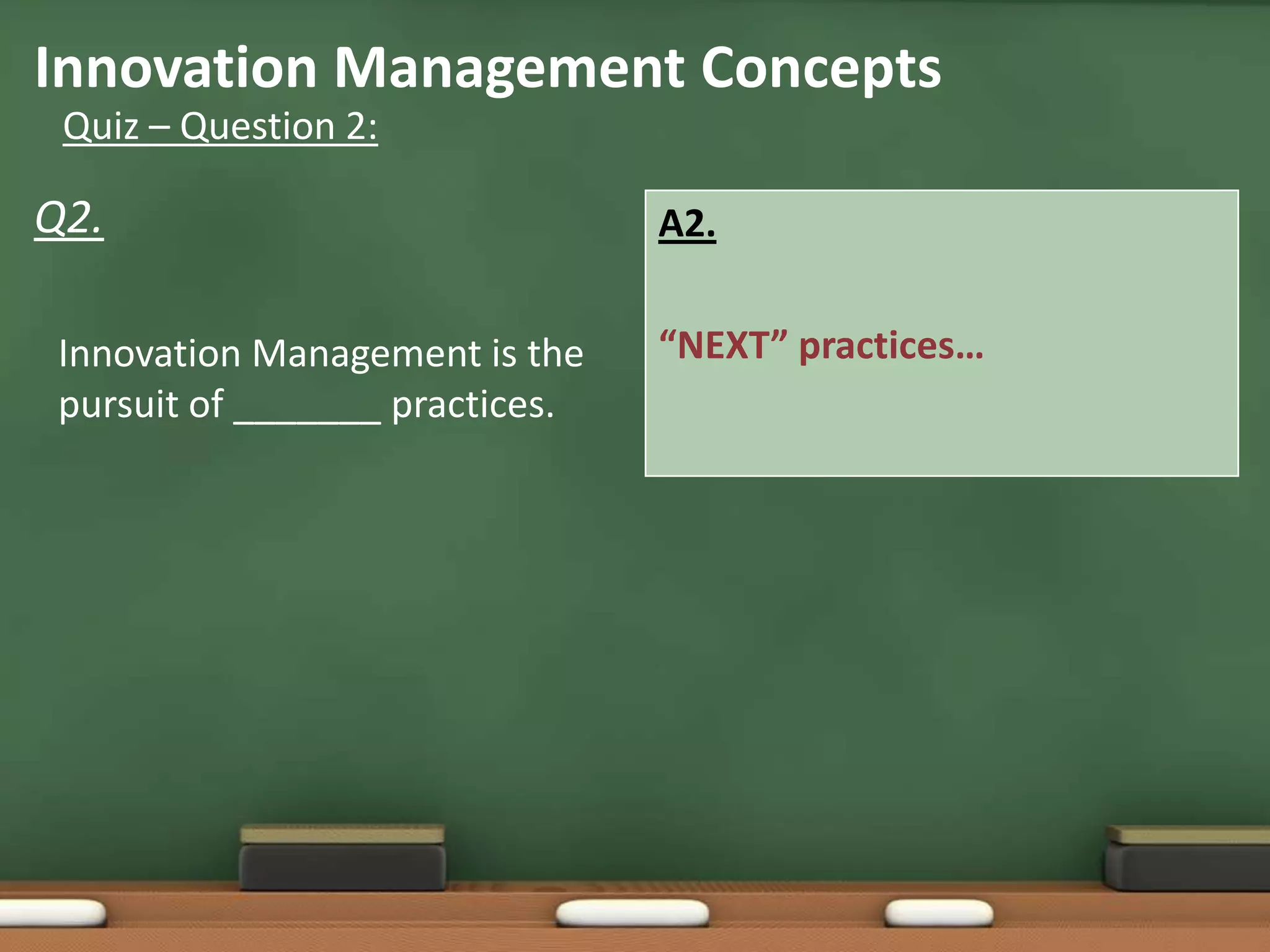 Innovation Management Concepts
 Quiz – Question 2:

Q2.                              A2.


 Innovation Management is the    “NEXT” practices…
 pursuit of _______ practices.
 
