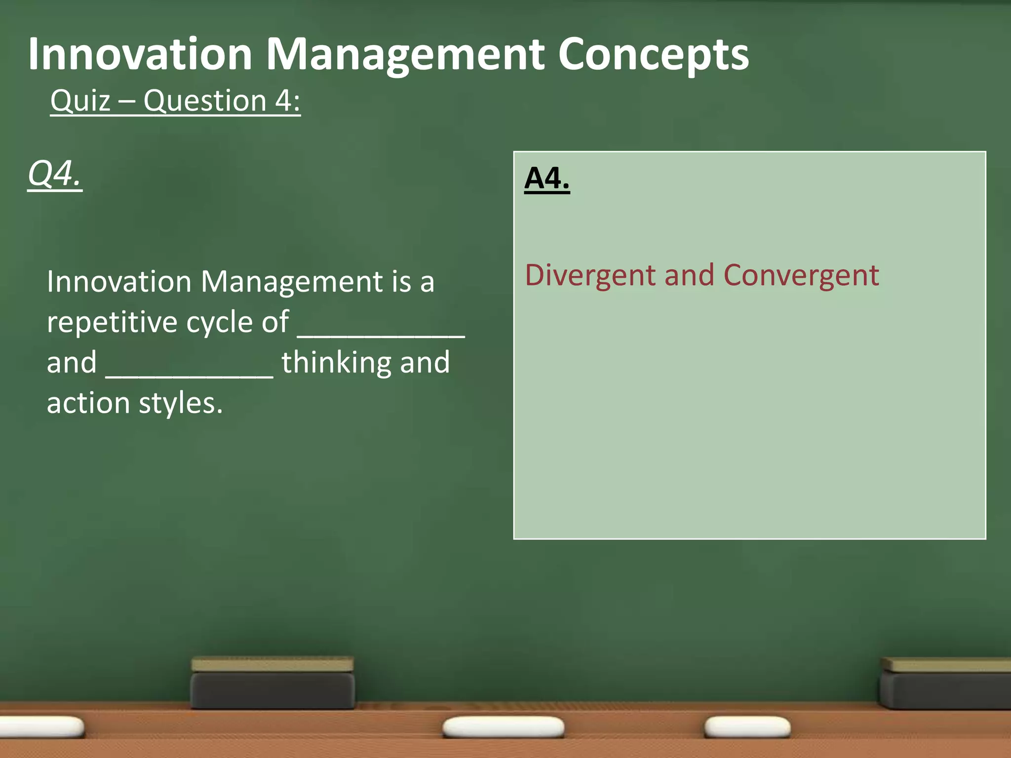 Innovation Management Concepts
 Quiz – Question 4:

Q4.                               A4.


 Innovation Management is a       Divergent and Convergent
 repetitive cycle of __________
 and __________ thinking and
 action styles.
 