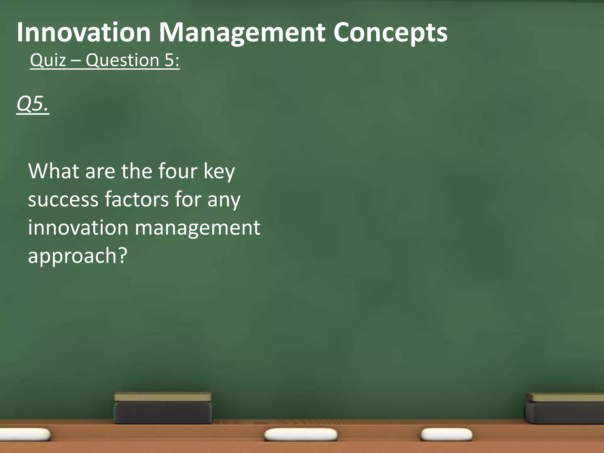 Innovation Management Concepts
 Quiz – Question 5:

Q5.

 What are the four key
 success factors for any
 innovation management
 approach?
 