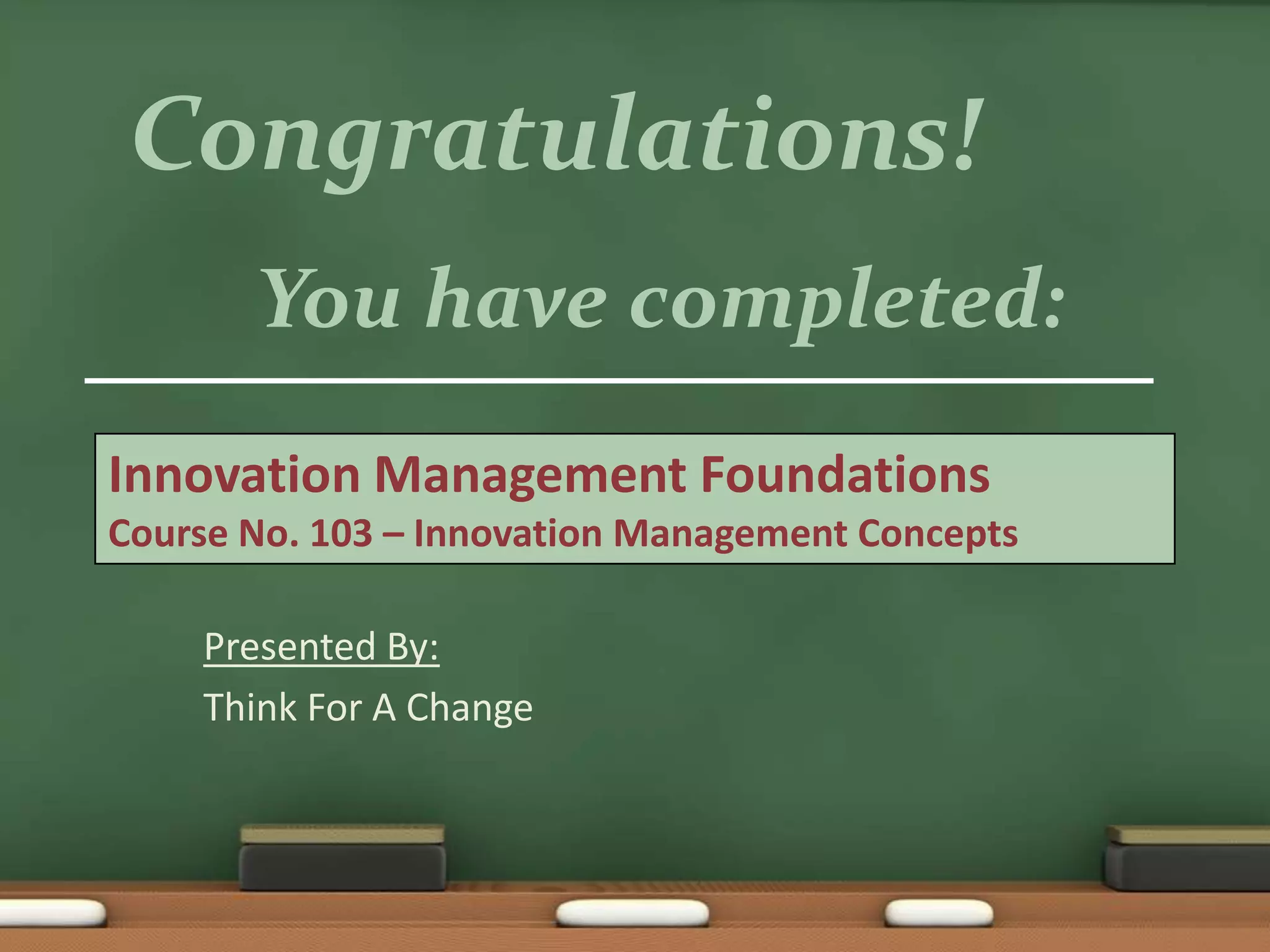 Congratulations!
       You have completed:
Innovation Management Foundations
Course No. 103 – Innovation Management Concepts

    Presented By:
    Think For A Change
 