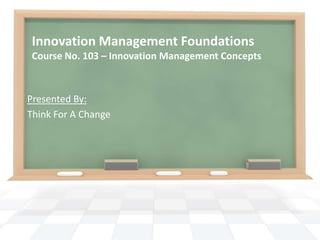 Innovation Management Foundations
 Course No. 103 – Innovation Management Concepts



Presented By:
Think For A Change
 