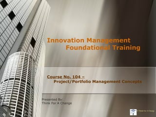 Innovation Management
        Foundational Training



   Course No. 104 –
     Project/Portfolio Management Concepts



Presented By:
Think For A Change

                                       © Think For A Change
 
