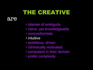 THE CREATIVE are   • tolerate of ambiguity •  naïve, yet knowledgeable •  nonconformists •  intuitive •  ambitious, driven •  intrinsically motivated •  competent in their domain •  prefer complexity 