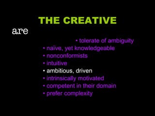 THE CREATIVE are     • tolerate of ambiguity •  naïve, yet knowledgeable •  nonconformists •  intuitive •  ambitious, driven •  intrinsically motivated •  competent in their domain •  prefer complexity 