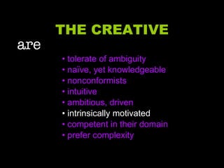 THE CREATIVE are   • tolerate of ambiguity •  naïve, yet knowledgeable •  nonconformists •  intuitive •  ambitious, driven •  intrinsically motivated •  competent in their domain •  prefer complexity 