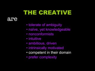 THE CREATIVE are   • tolerate of ambiguity •  naïve, yet knowledgeable •  nonconformists •  intuitive •  ambitious, driven •  intrinsically motivated •  competent in their domain •  prefer complexity 