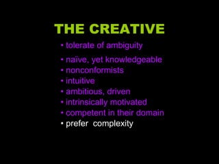 THE CREATIVE •  tolerate of ambiguity •  naïve, yet knowledgeable •  nonconformists •  intuitive •  ambitious, driven •  intrinsically motivated •  competent in their domain •  prefer  complexity 