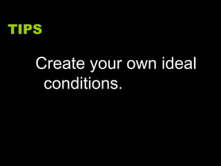 TIPS Create your own ideal conditions. 