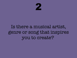 2 Is there a musical artist, genre or song that inspires you to create?  