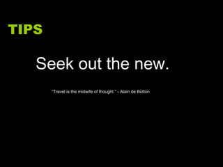 TIPS Seek out the new. “ Travel is the midwife of thought.” - Alain de Botton 