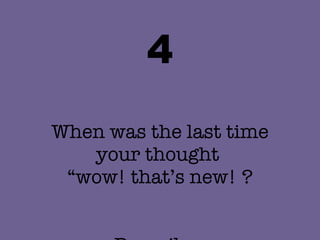 4 When was the last time your thought  “wow! that’s new! ? Describe.  