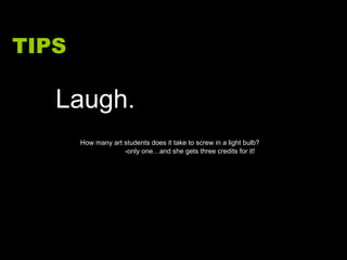 TIPS Laugh. How many art students does it take to screw in a light bulb?  -only one…and she gets three credits for it!  