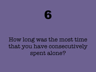6 How long was the most time that you have consecutively spent alone? 