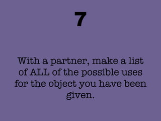 7 With a partner, make a list of ALL of the possible uses for the object you have been given. 