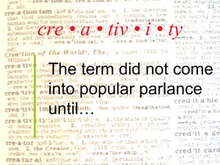 cre • a • tiv • i • ty The term did not come  into popular parlance  until… 