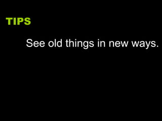 TIPS See old things in new ways. 