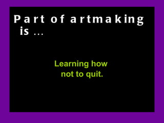 ART AND FEAR Part of artmaking is… Learning how  not to quit. Section on art and fear 