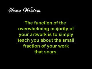ART AND FEAR Some Wisdom The function of the  overwhelming majority of your artwork is to simply teach you about the small fraction of your work that soars. Section on art and fear 