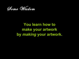 ART AND FEAR Some Wisdom You learn how to make your artwork by  making  your artwork. Section on art and fear 