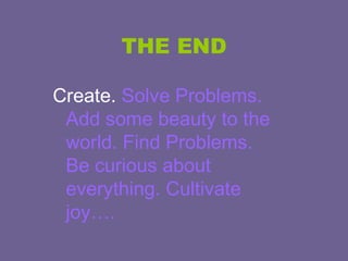 THE END Create.  Solve Problems. Add some beauty to the world. Find Problems. Be curious about everything. Cultivate joy…. 